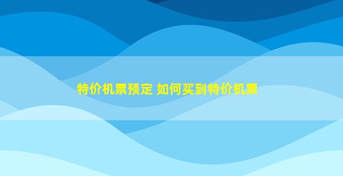 特价机票预定 如何买到特价机票